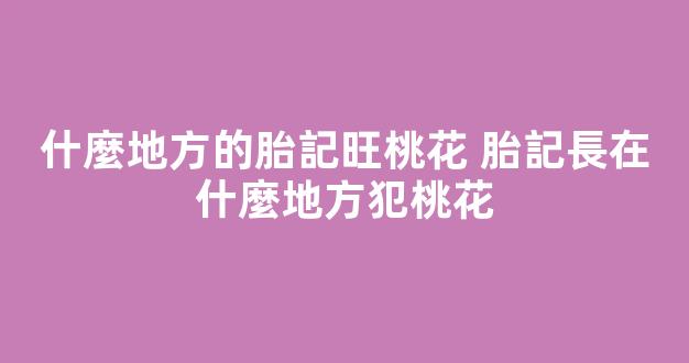 什麼地方的胎記旺桃花 胎記長在什麼地方犯桃花